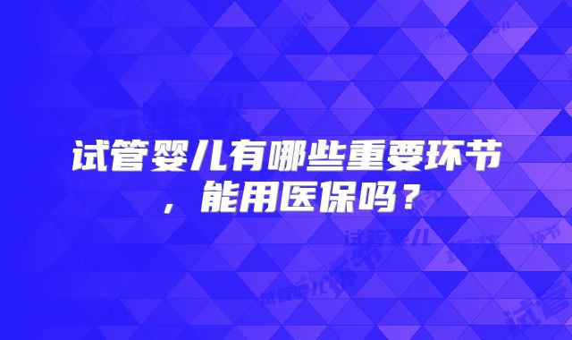 试管婴儿有哪些重要环节，能用医保吗？