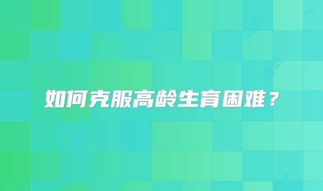 如何克服高龄生育困难？