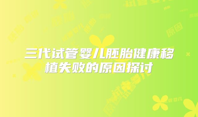 三代试管婴儿胚胎健康移植失败的原因探讨