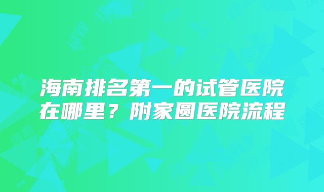 海南排名第一的试管医院在哪里？附家圆医院流程