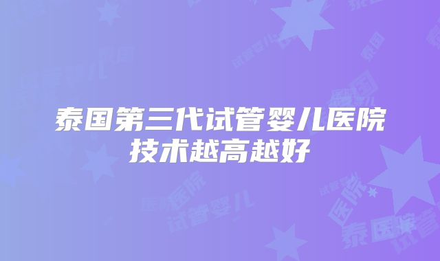 泰国第三代试管婴儿医院技术越高越好