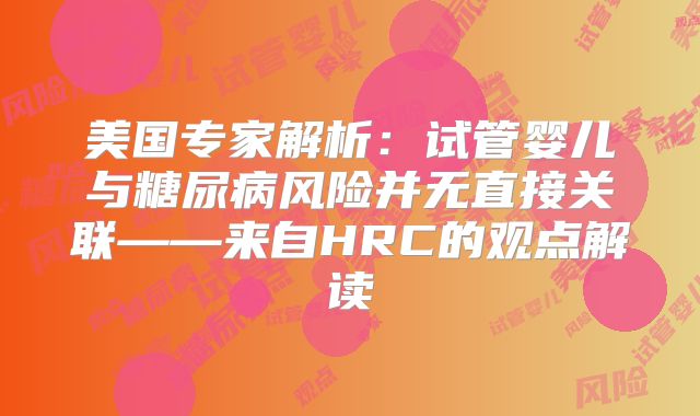 美国专家解析：试管婴儿与糖尿病风险并无直接关联——来自HRC的观点解读