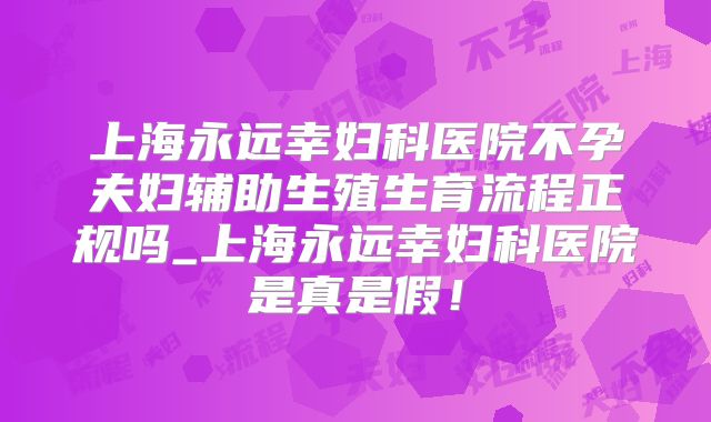 上海永远幸妇科医院不孕夫妇辅助生殖生育流程正规吗_上海永远幸妇科医院是真是假！