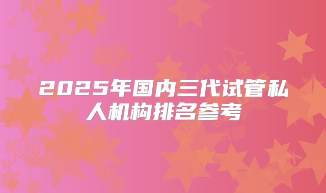 2025年国内三代试管私人机构排名参考