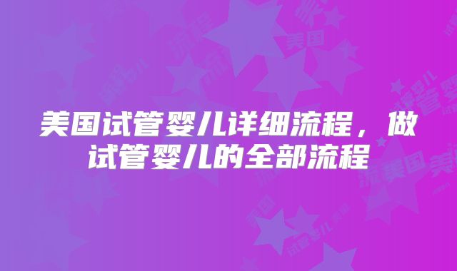 美国试管婴儿详细流程,做试管婴儿的全部流程