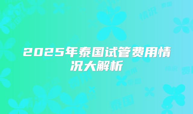 2025年泰国试管费用情况大解析