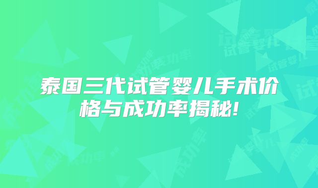 泰国三代试管婴儿手术价格与成功率揭秘!