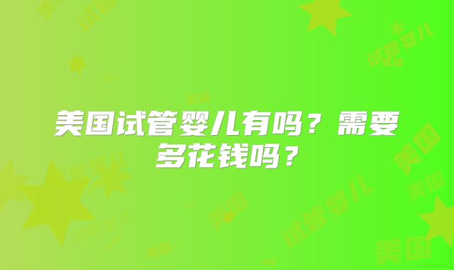 美国试管婴儿有吗？需要多花钱吗？