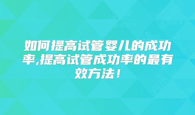 如何提高试管婴儿的成功率,提高试管成功率的最有效方法！