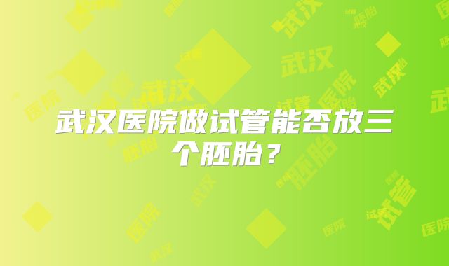武汉医院做试管能否放三个胚胎？