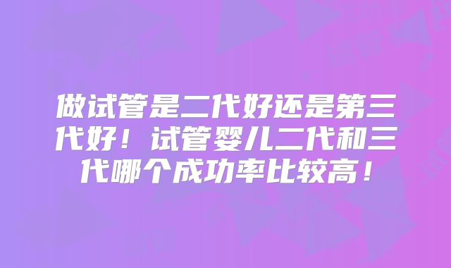 做试管是二代好还是第三代好！试管婴儿二代和三代哪个成功率比较高！