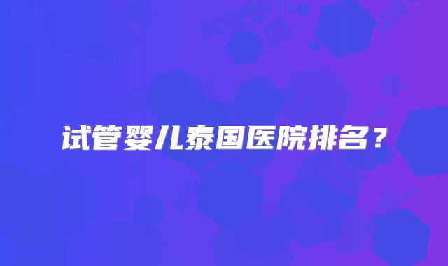 试管婴儿泰国医院排名？