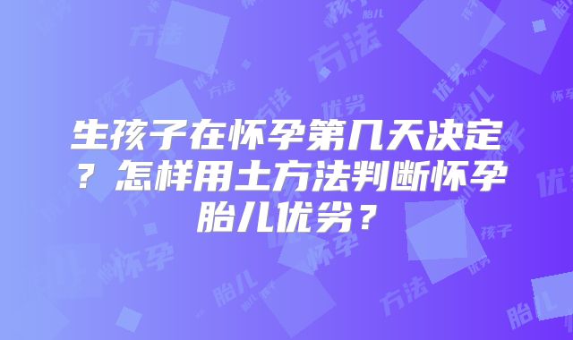 生孩子在怀孕第几天决定？怎样用土方法判断怀孕胎儿优劣？