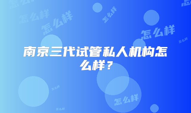 南京三代试管私人机构怎么样?