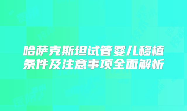哈萨克斯坦试管婴儿移植条件及注意事项全面解析