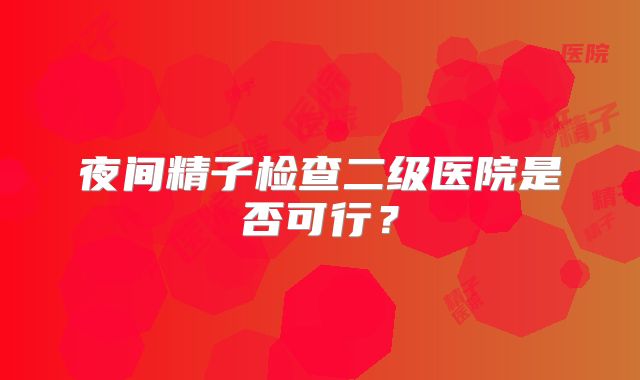 夜间精子检查二级医院是否可行？