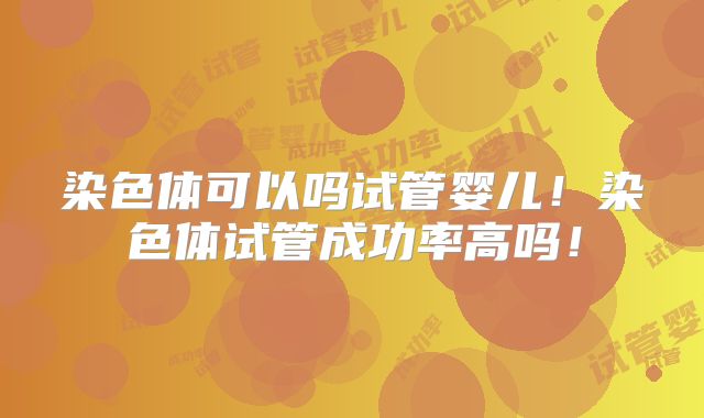 染色体可以吗试管婴儿！染色体试管成功率高吗！