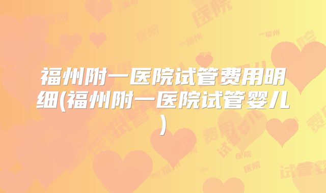 福州附一医院试管费用明细(福州附一医院试管婴儿)