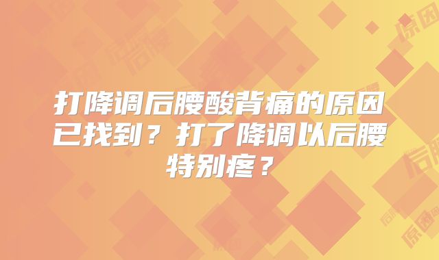 打降调后腰酸背痛的原因已找到？打了降调以后腰特别疼？