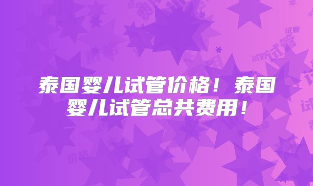 泰国婴儿试管价格!泰国婴儿试管总共费用!