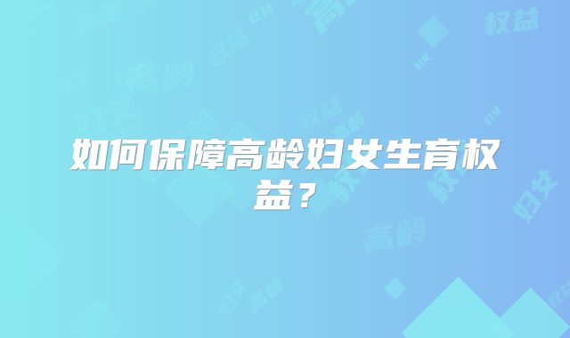 如何保障高龄妇女生育权益？