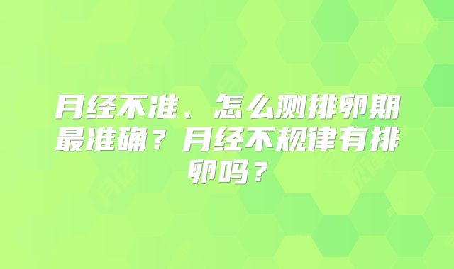 月经不准、怎么测排卵期最准确?月经不规律有排卵吗?