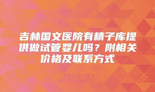 吉林国文医院有精子库提供做试管婴儿吗？附相关价格及联系方式