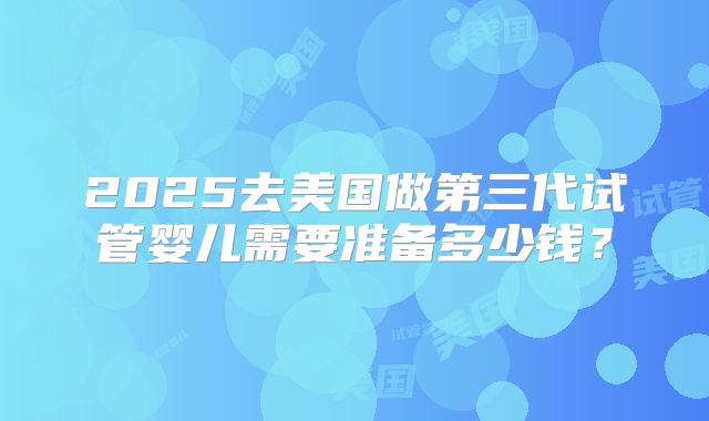 2025去美国做第三代试管婴儿需要准备多少钱？
