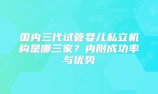 国内三代试管婴儿私立机构是哪三家?内附成功率与优势