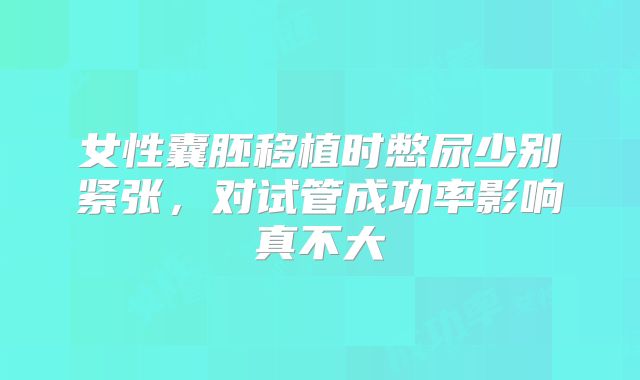 女性囊胚移植时憋尿少别紧张，对试管成功率影响真不大