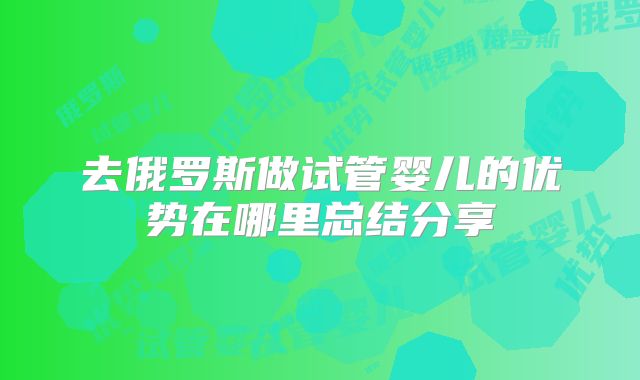 去俄罗斯做试管婴儿的优势在哪里总结分享