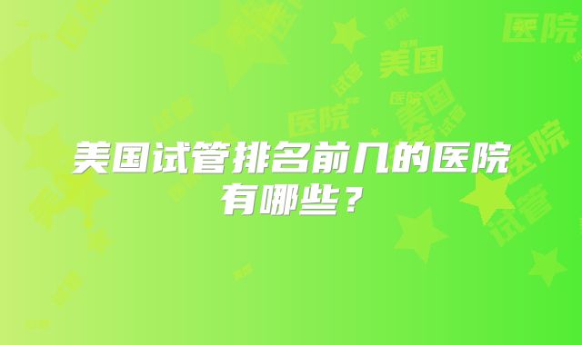 美国试管排名前几的医院有哪些？