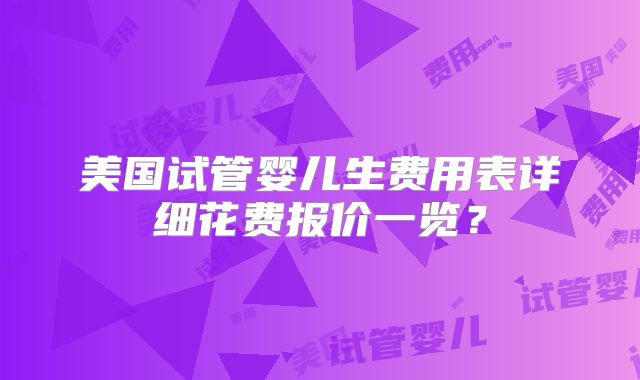 美国试管婴儿生费用表详细花费报价一览？