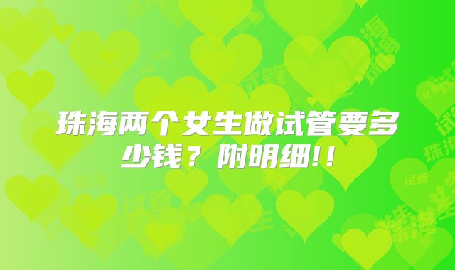 珠海两个女生做试管要多少钱？附明细!！