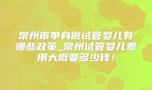 常州市单身做试管婴儿有哪些政策_常州试管婴儿费用大概要多少钱!
