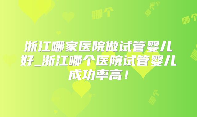 浙江哪家医院做试管婴儿好_浙江哪个医院试管婴儿成功率高!