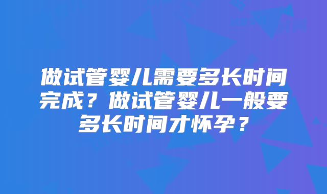 做试管婴儿需要多长时间完成？做试管婴儿一般要多长时间才怀孕？