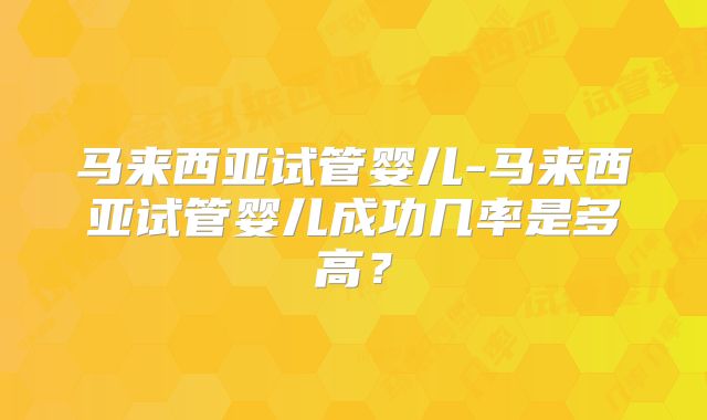 马来西亚试管婴儿-马来西亚试管婴儿成功几率是多高？