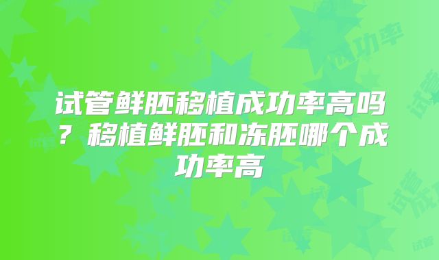 试管鲜胚移植成功率高吗？移植鲜胚和冻胚哪个成功率高