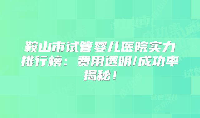 鞍山市试管婴儿医院实力排行榜：费用透明/成功率揭秘！