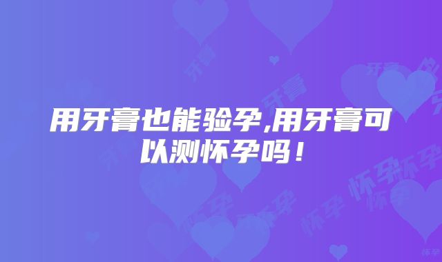 用牙膏也能验孕,用牙膏可以测怀孕吗！