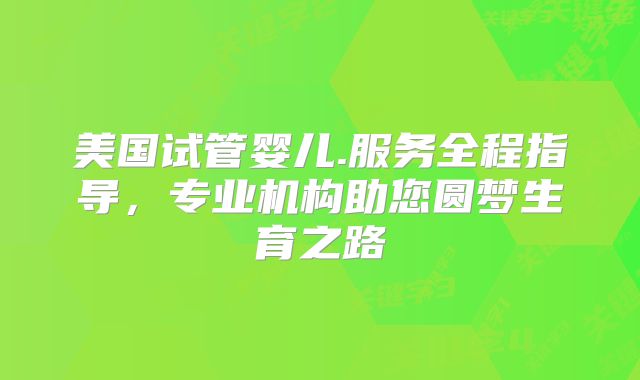 美国试管婴儿.服务全程指导，专业机构助您圆梦生育之路