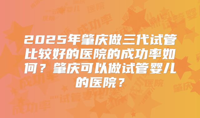 2025年肇庆做三代试管比较好的医院的成功率如何?肇庆可以做试管婴儿的医院?