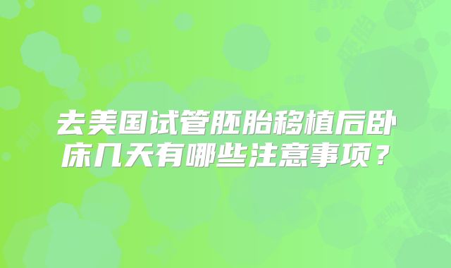 去美国试管胚胎移植后卧床几天有哪些注意事项？