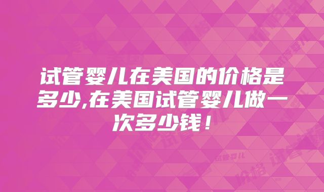 试管婴儿在美国的价格是多少,在美国试管婴儿做一次多少钱!