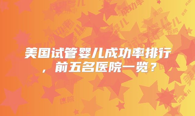 美国试管婴儿成功率排行，前五名医院一览？