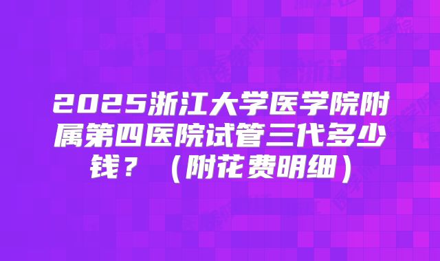 2025浙江大学医学院附属第四医院试管三代多少钱？（附花费明细）