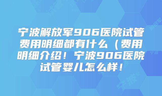 宁波解放军906医院试管费用明细都有什么（费用明细介绍！宁波906医院试管婴儿怎么样！