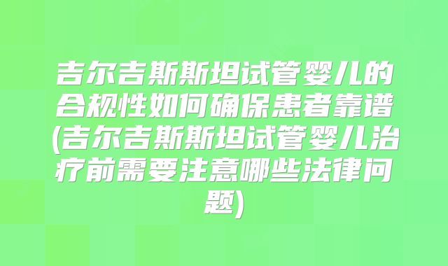 吉尔吉斯斯坦试管婴儿的合规性如何确保患者靠谱(吉尔吉斯斯坦试管婴儿治疗前需要注意哪些法律问题)