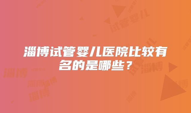 淄博试管婴儿医院比较有名的是哪些？